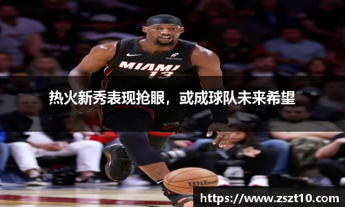 热火新秀表现抢眼，或成球队未来希望