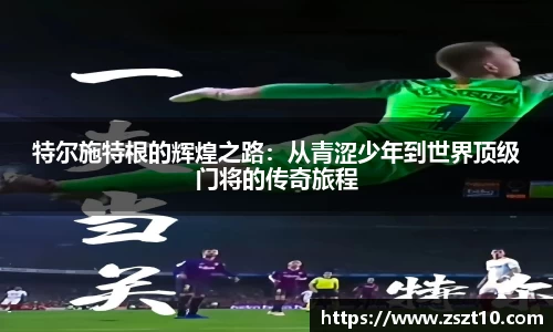 J9特尔施特根的辉煌之路：从青涩少年到世界顶级门将的传奇旅程